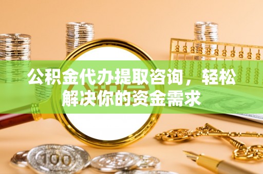 西贡公积金代办提取咨询，轻松解决你的资金需求