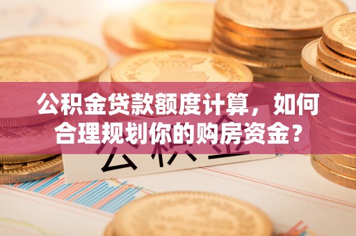 西贡公积金贷款额度计算，如何合理规划你的购房资金？