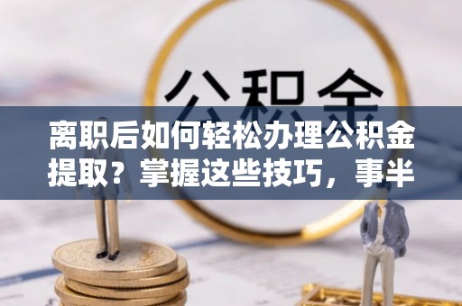 西贡离职后如何轻松办理公积金提取？掌握这些技巧，事半功倍！
