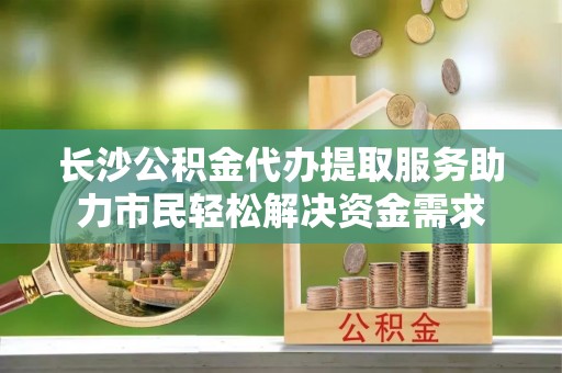 西贡长沙公积金代办提取服务助力市民轻松解决资金需求