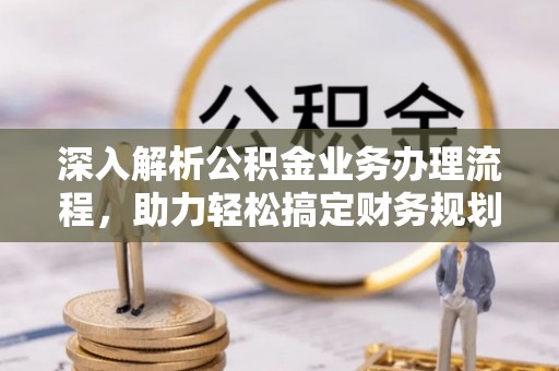 西贡深入解析公积金业务办理流程，助力轻松搞定财务规划