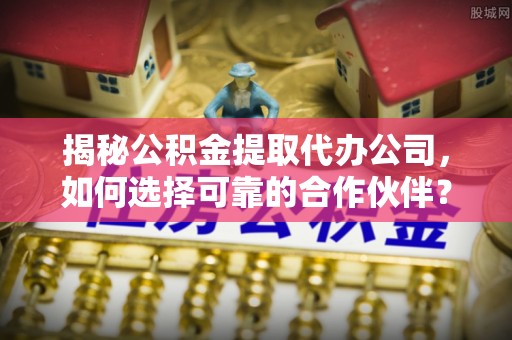 西贡揭秘公积金提取代办公司，如何选择可靠的合作伙伴？
