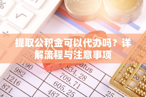 西贡提取公积金可以代办吗？详解流程与注意事项