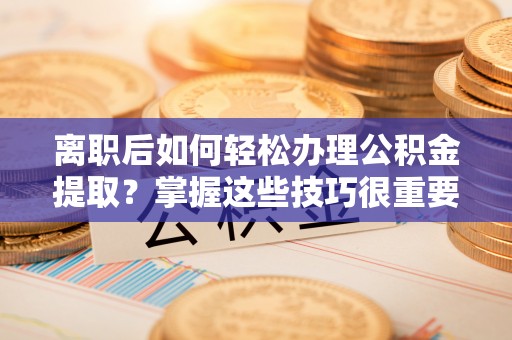 西贡离职后如何轻松办理公积金提取？掌握这些技巧很重要！