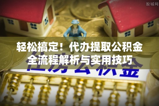 西贡轻松搞定！代办提取公积金全流程解析与实用技巧