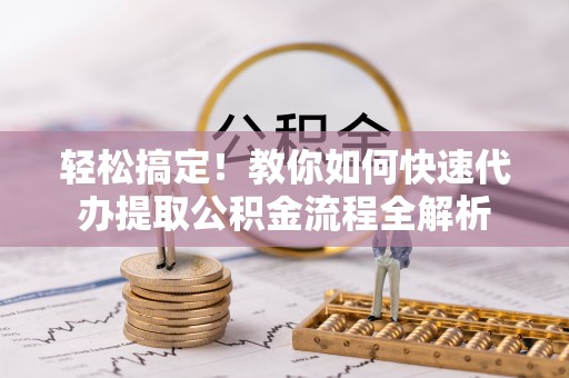 西贡轻松搞定！教你如何快速代办提取公积金流程全解析