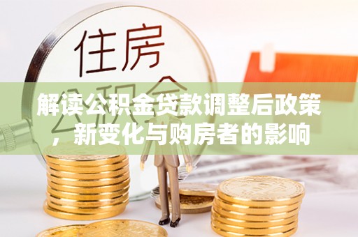 西贡解读公积金贷款调整后政策，新变化与购房者的影响