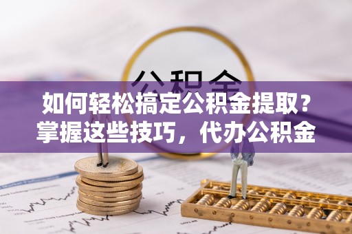西贡如何轻松搞定公积金提取？掌握这些技巧，代办公积金提取更高效
