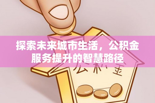 西贡探索未来城市生活，公积金服务提升的智慧路径