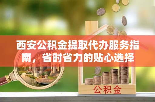 西贡西安公积金提取代办服务指南，省时省力的贴心选择