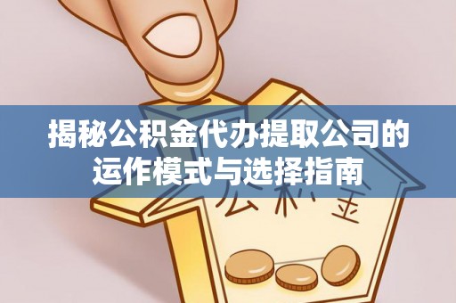 西贡揭秘公积金代办提取公司的运作模式与选择指南