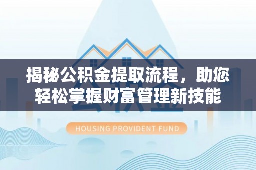 西贡揭秘公积金提取流程，助您轻松掌握财富管理新技能