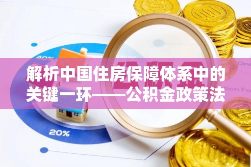 西贡解析中国住房保障体系中的关键一环——公积金政策法规的演变与影响
