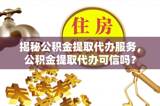 西贡揭秘公积金提取代办服务，公积金提取代办可信吗？