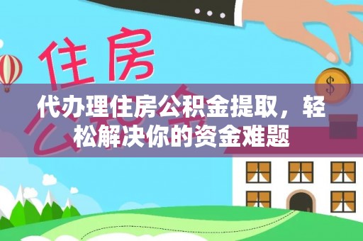 西贡代办理住房公积金提取，轻松解决你的资金难题