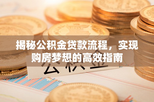 西贡揭秘公积金贷款流程，实现购房梦想的高效指南