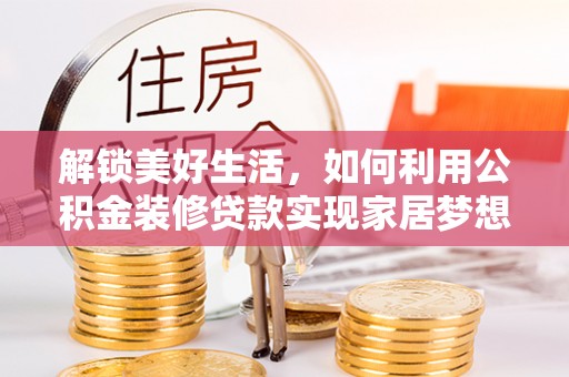 西贡解锁美好生活，如何利用公积金装修贷款实现家居梦想