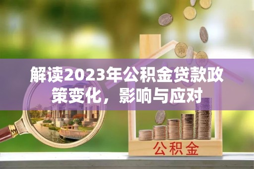西贡解读2023年公积金贷款政策变化，影响与应对
