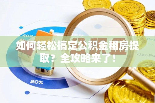 西贡如何轻松搞定公积金租房提取？全攻略来了！