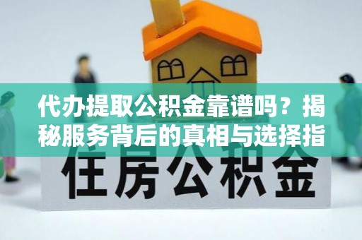 西贡代办提取公积金靠谱吗？揭秘服务背后的真相与选择指南
