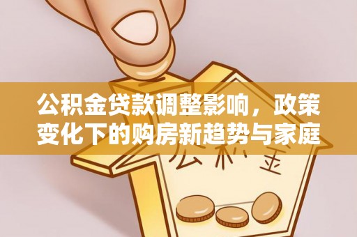 西贡公积金贷款调整影响，政策变化下的购房新趋势与家庭财务规划