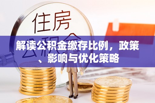 西贡解读公积金缴存比例，政策、影响与优化策略