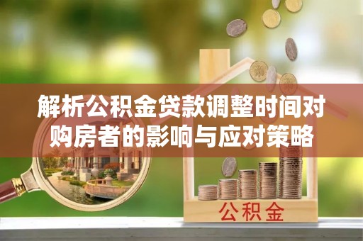西贡解析公积金贷款调整时间对购房者的影响与应对策略