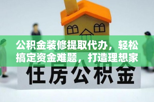 西贡公积金装修提取代办，轻松搞定资金难题，打造理想家居