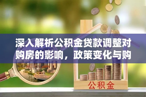 西贡深入解析公积金贷款调整对购房的影响，政策变化与购房者选择