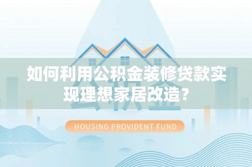 西贡如何利用公积金装修贷款实现理想家居改造？