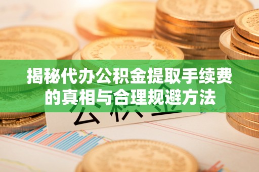 西贡揭秘代办公积金提取手续费的真相与合理规避方法