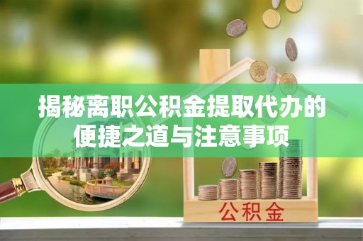 西贡揭秘离职公积金提取代办的便捷之道与注意事项