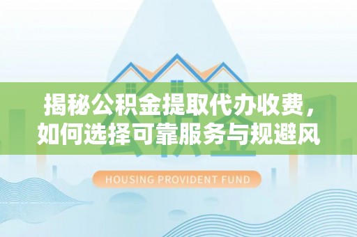 西贡揭秘公积金提取代办收费，如何选择可靠服务与规避风险