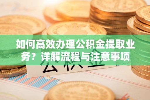 西贡如何高效办理公积金提取业务？详解流程与注意事项