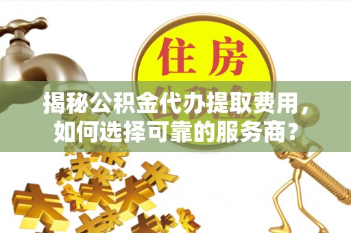 西贡揭秘公积金代办提取费用，如何选择可靠的服务商？