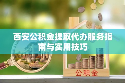 西贡西安公积金提取代办服务指南与实用技巧