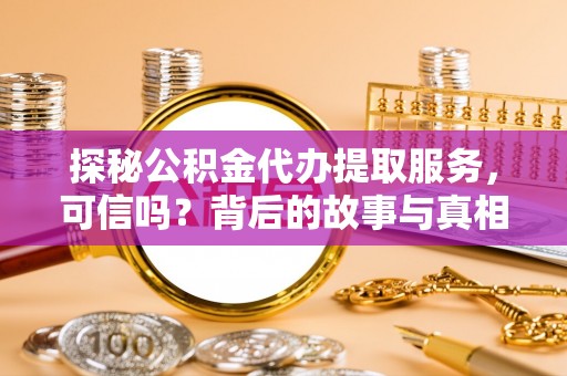 西贡探秘公积金代办提取服务，可信吗？背后的故事与真相