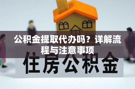 西贡公积金提取代办吗？详解流程与注意事项
