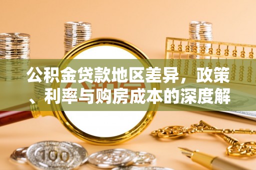 西贡公积金贷款地区差异，政策、利率与购房成本的深度解析
