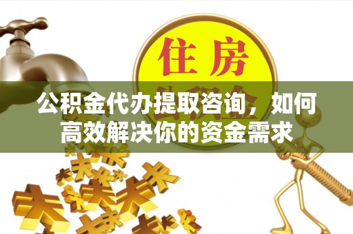 西贡公积金代办提取咨询，如何高效解决你的资金需求