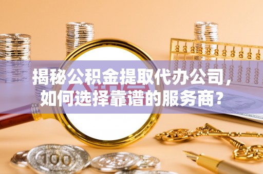西贡揭秘公积金提取代办公司，如何选择靠谱的服务商？
