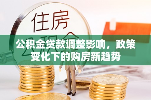 西贡公积金贷款调整影响，政策变化下的购房新趋势