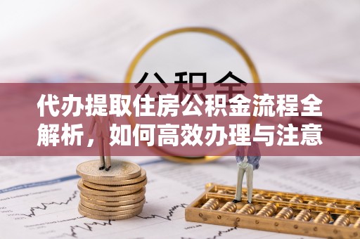 西贡代办提取住房公积金流程全解析，如何高效办理与注意事项