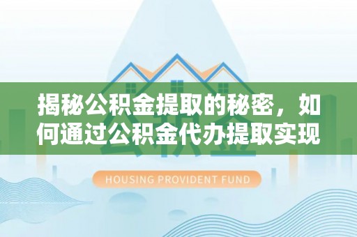 西贡揭秘公积金提取的秘密，如何通过公积金代办提取实现财务自由