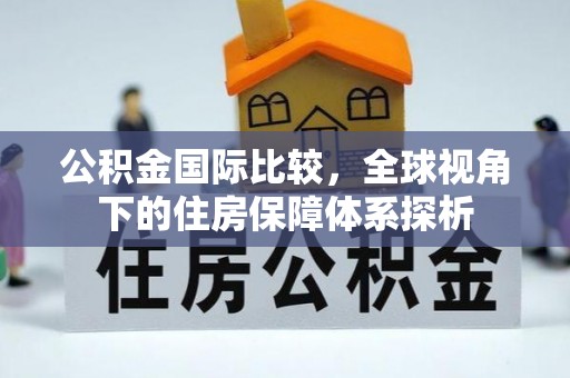 西贡公积金国际比较，全球视角下的住房保障体系探析