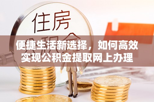 西贡便捷生活新选择，如何高效实现公积金提取网上办理