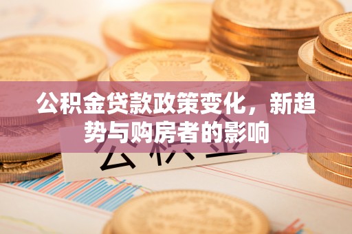 西贡公积金贷款政策变化，新趋势与购房者的影响