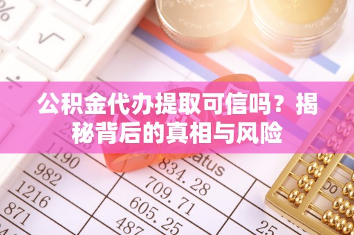 西贡公积金代办提取可信吗？揭秘背后的真相与风险